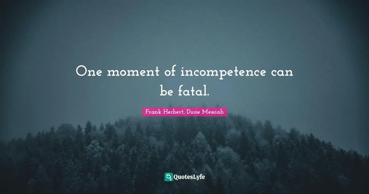 One moment of incompetence can be fatal.