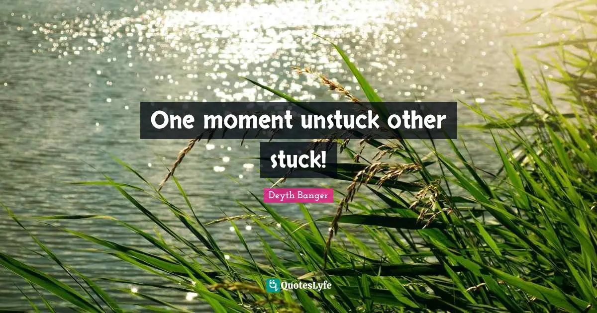 One moment unstuck other stuck!