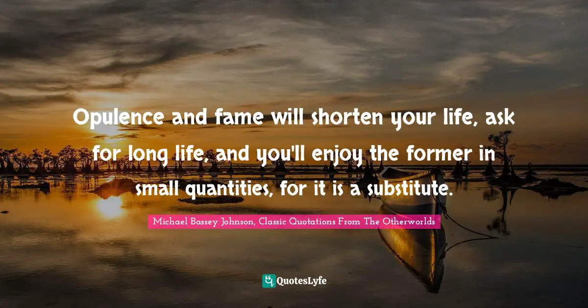 Premature Death Quotes: "Opulence and fame will shorten your life, ask for long life, and you'll enjoy the former in small quantities, for it is a substitute."