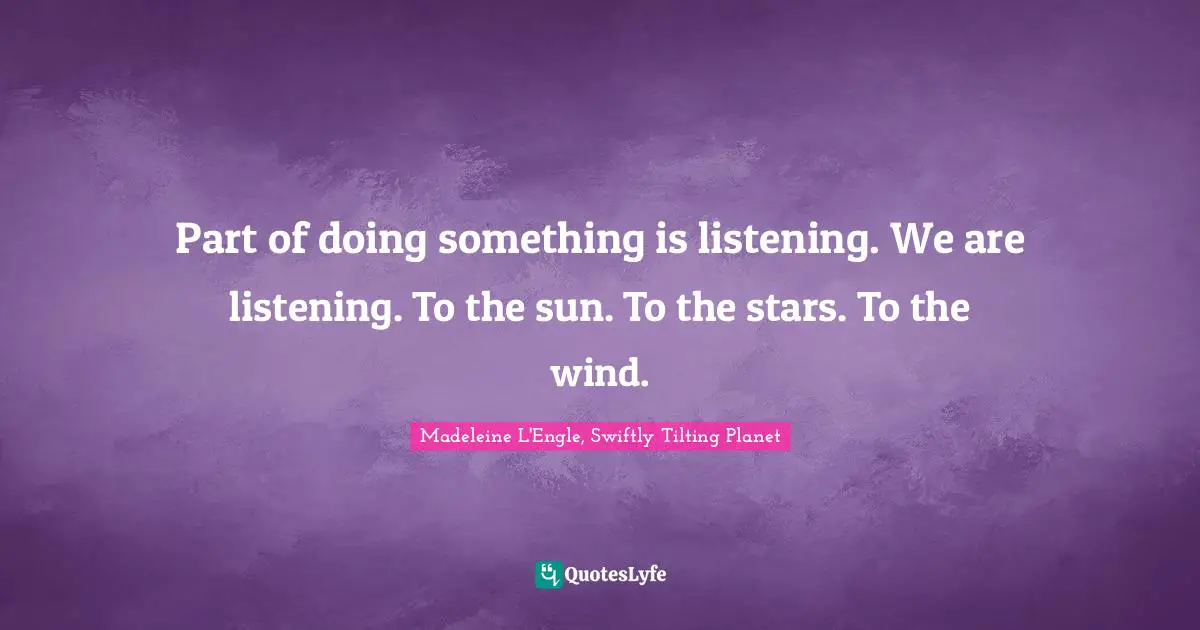 Part of doing something is listening. We are listening. To the sun. To the stars. To the wind.
