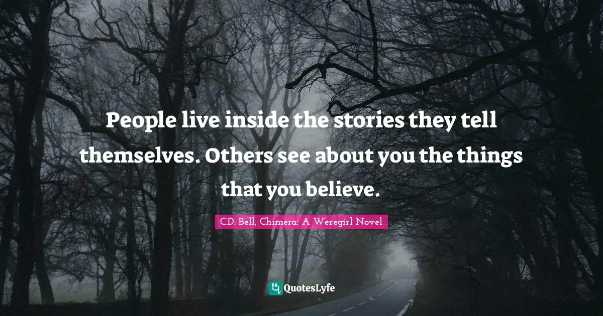 People live inside the stories they tell themselves. Others see about you the things that you believe.