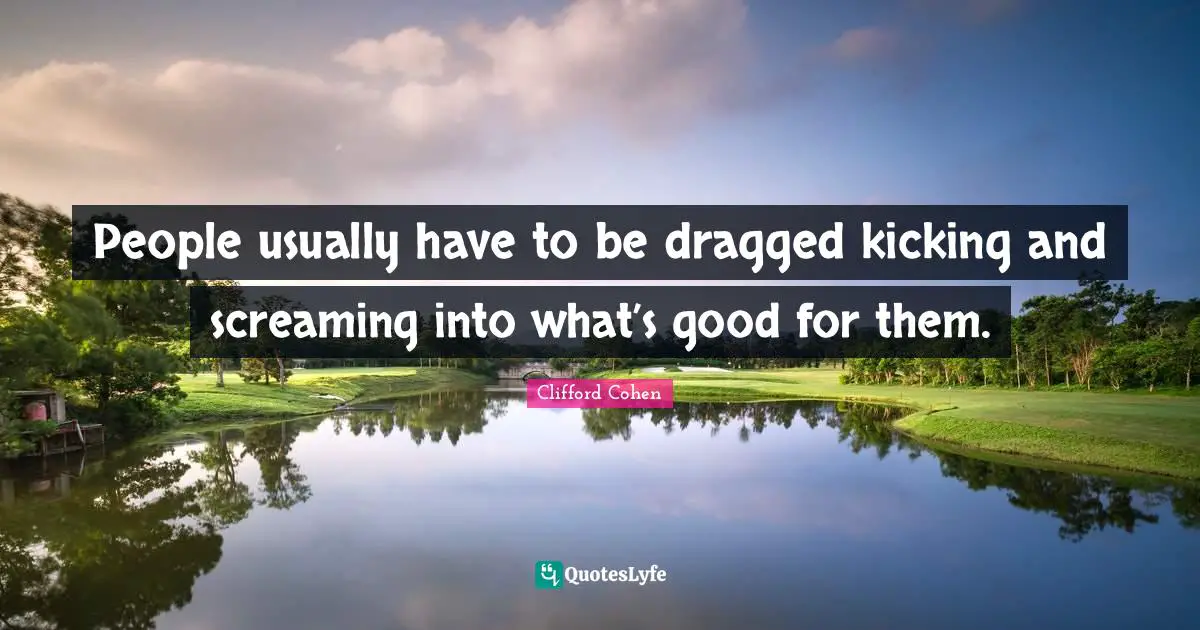 Clifford Cohen Quotes: "People usually have to be dragged kicking and screaming into what’s good for them."