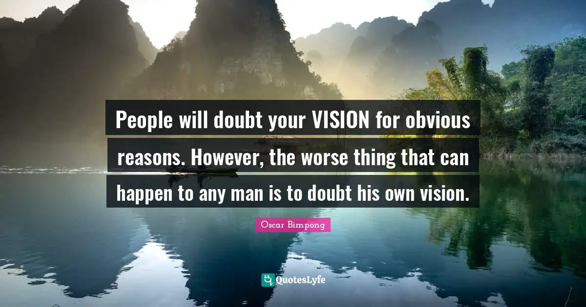 People will doubt your VISION for obvious reasons. However, the worse thing that can happen to any man is to doubt his own vision.