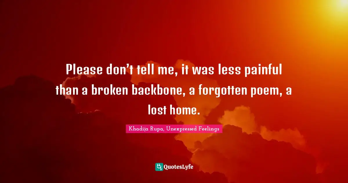 Grief And Loss Quotes: "Please don’t tell me, it was less painful than a broken backbone, a forgotten poem, a lost home."