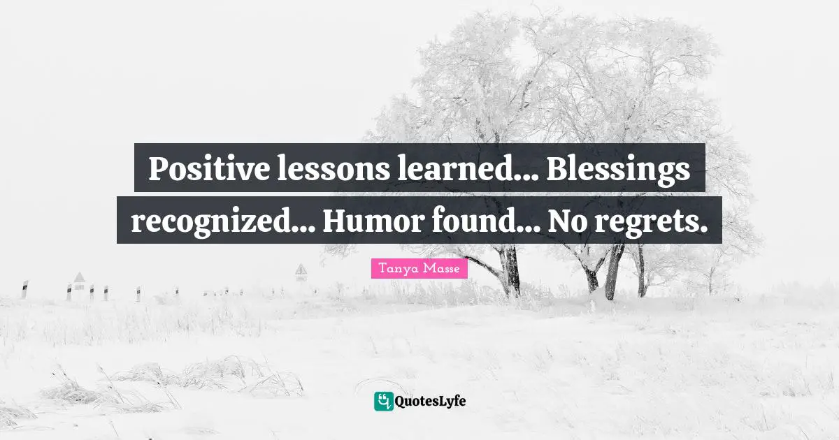 Positive lessons learned... Blessings recognized... Humor found... No regrets.