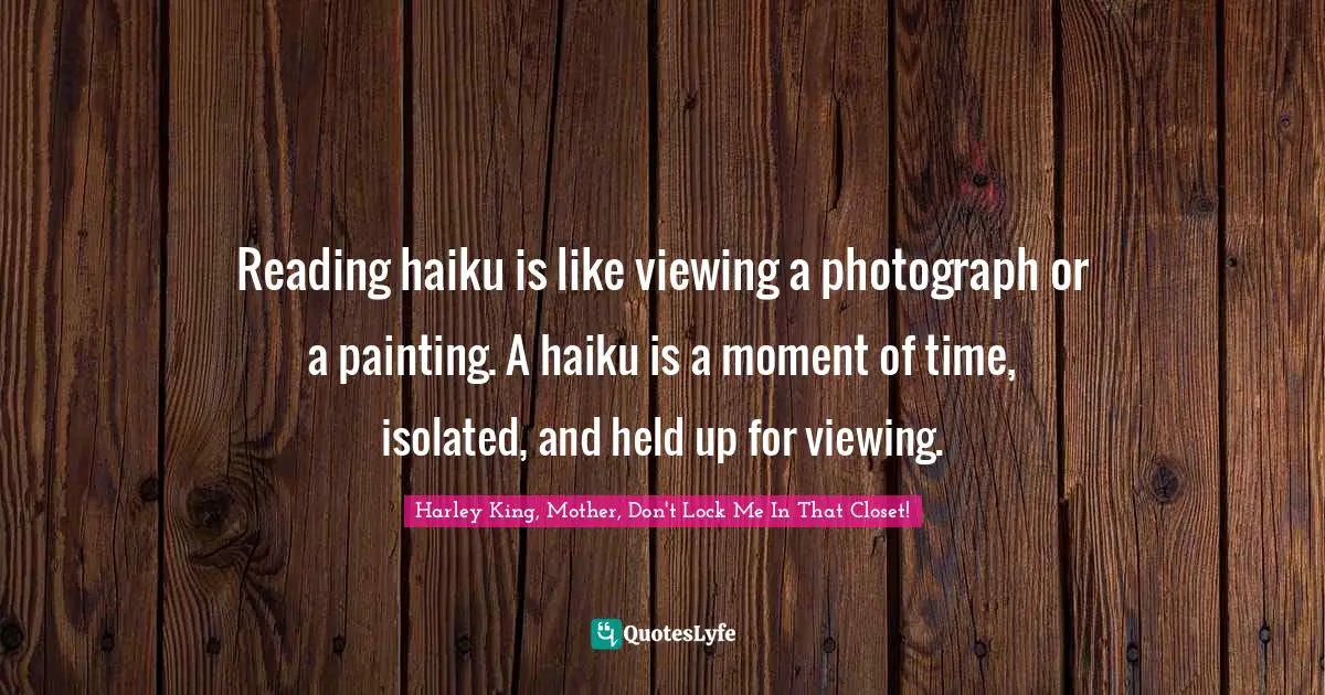 Reading haiku is like viewing a photograph or a painting. A haiku is a moment of time, isolated, and held up for viewing.