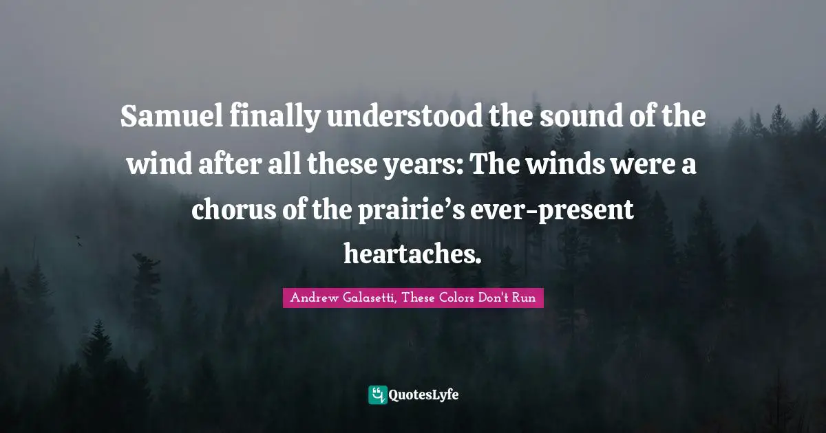 Samuel finally understood the sound of the wind after all these years: The winds were a chorus of the prairie’s ever-present heartaches.