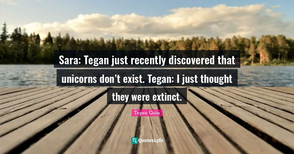 Tegan Quin Quotes: "Sara: Tegan just recently discovered that unicorns don’t exist. Tegan: I just thought they were extinct."