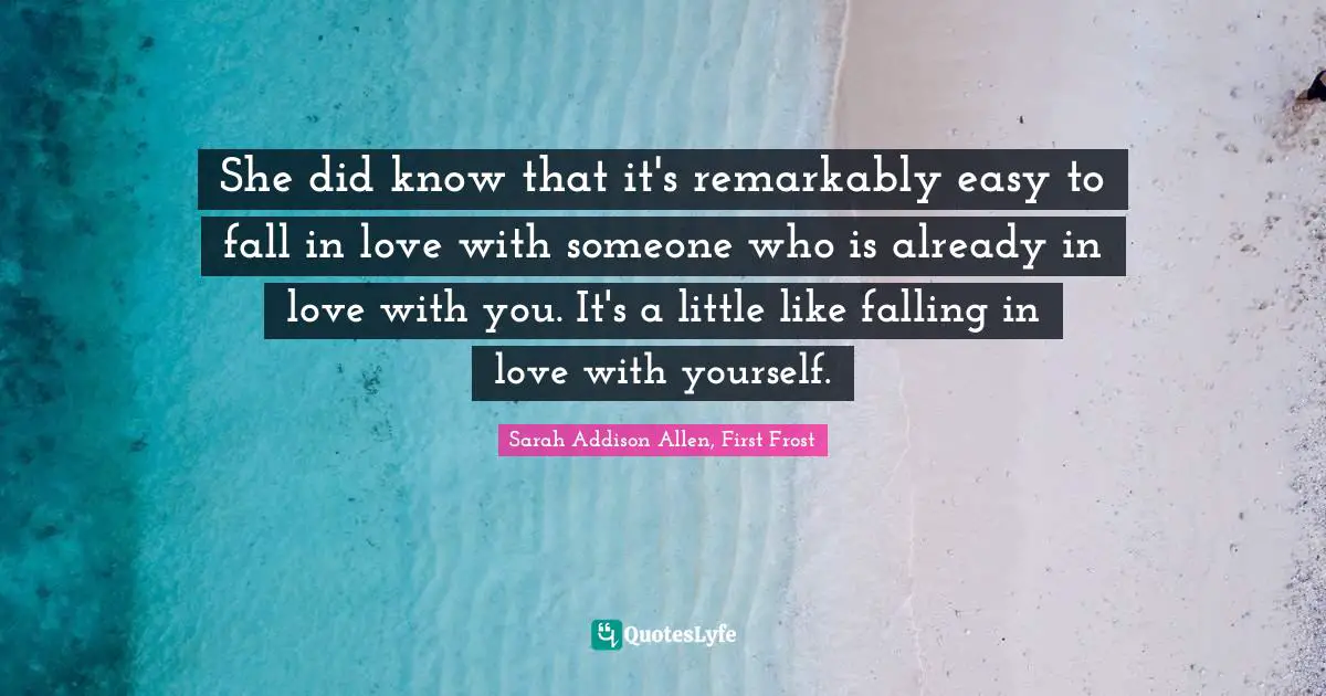 Sarah Addison Allen, First Frost Quotes: "She did know that it's remarkably easy to fall in love with someone who is already in love with you. It's a little like falling in love with yourself."