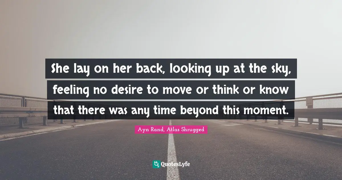 Ayn Rand, Atlas Shrugged Quotes: "She lay on her back, looking up at the sky, feeling no desire to move or think or know that there was any time beyond this moment."