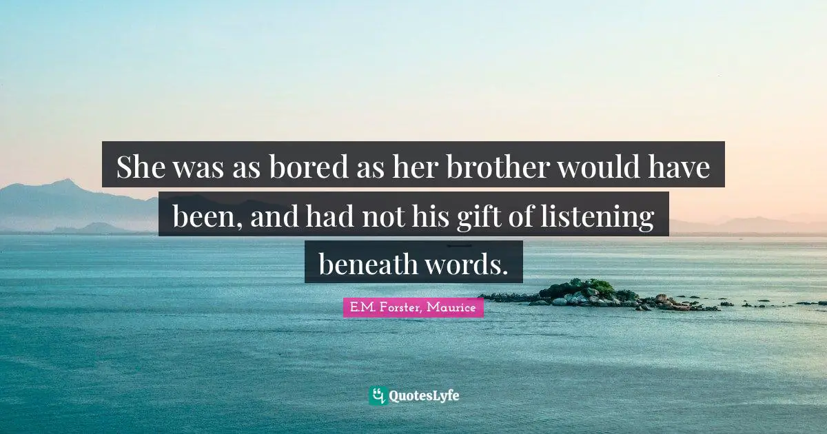 She was as bored as her brother would have been, and had not his gift of listening beneath words.