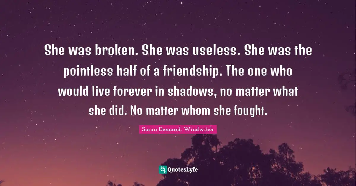 She was broken. She was useless. She was the pointless half of a friendship. The one who would live forever in shadows, no matter what she did. No matter whom she fought.