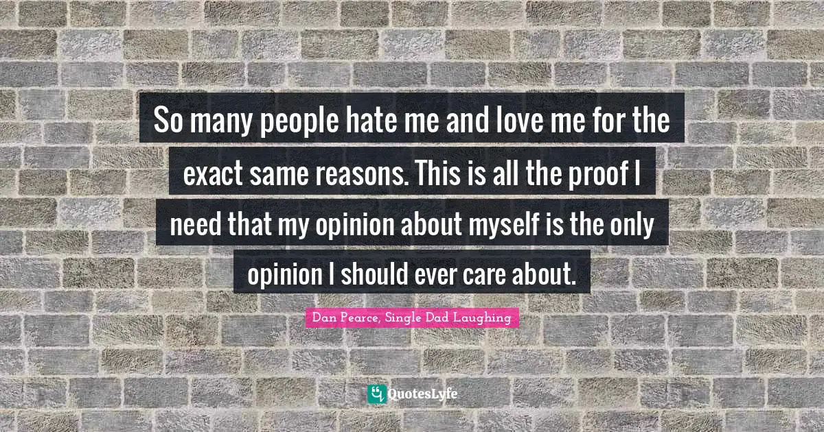 Opinions Of Others Quotes: "So many people hate me and love me for the exact same reasons. This is all the proof I need that my opinion about myself is the only opinion I should ever care about."