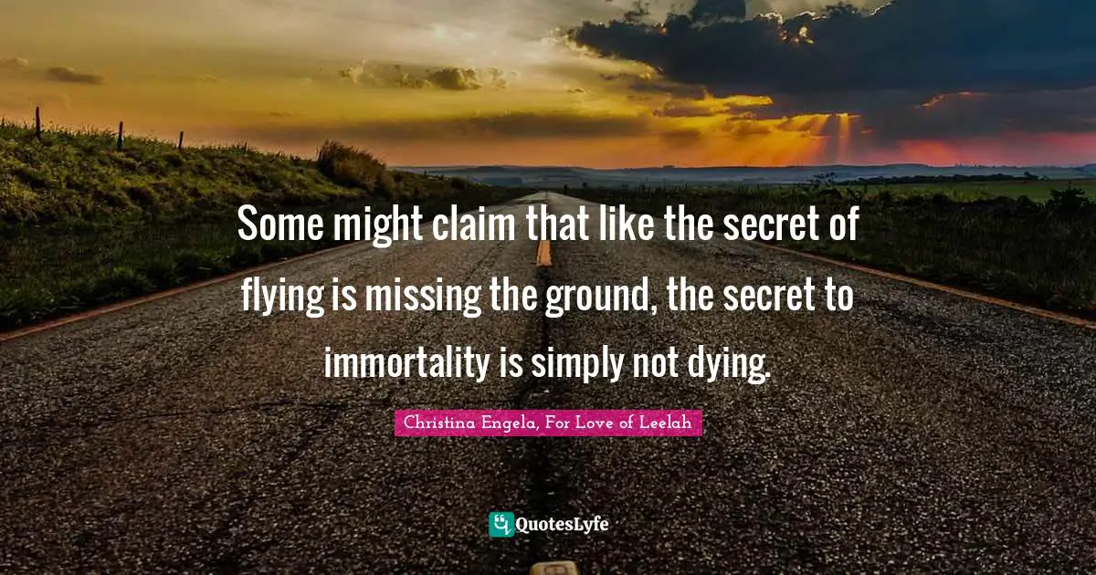 Some might claim that like the secret of flying is missing the ground, the secret to immortality is simply not dying.