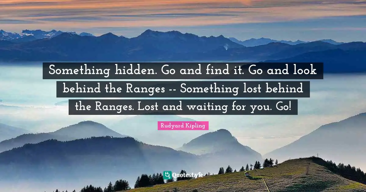 Something hidden. Go and find it. Go and look behind the Ranges -- Something lost behind the Ranges. Lost and waiting for you. Go!
