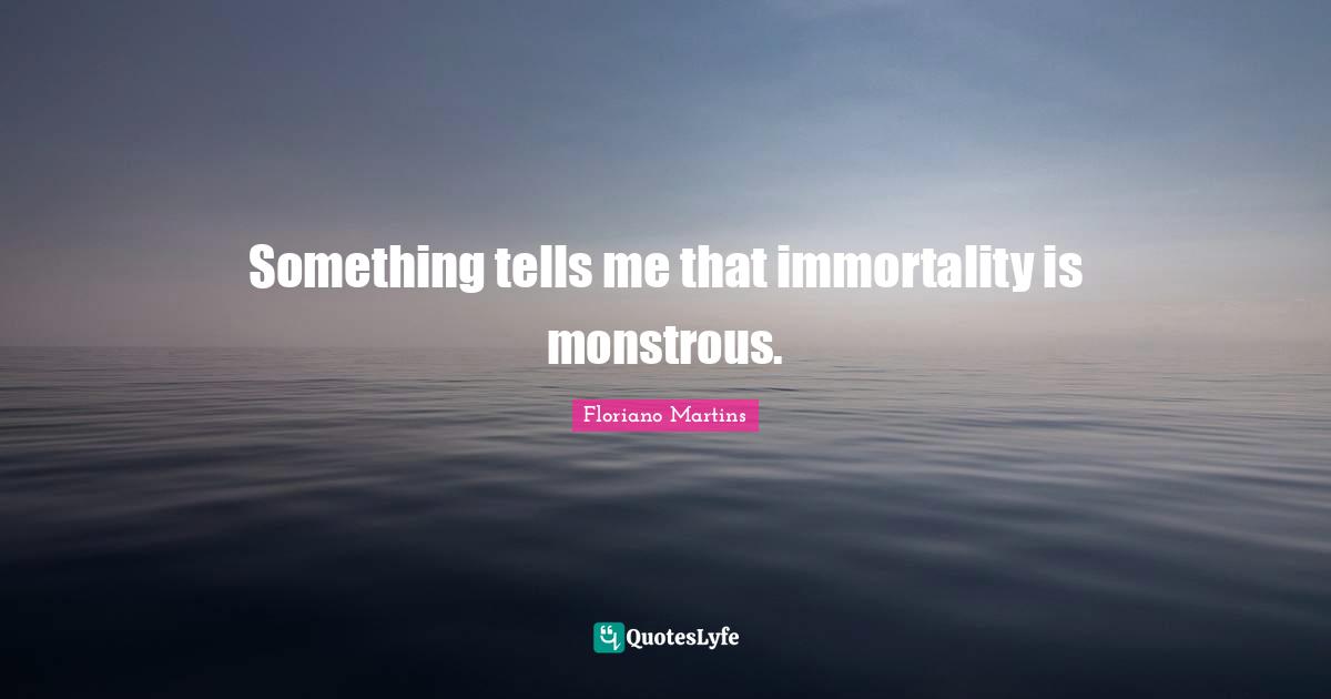 Floriano Martins Quotes: "Something tells me that immortality is monstrous."