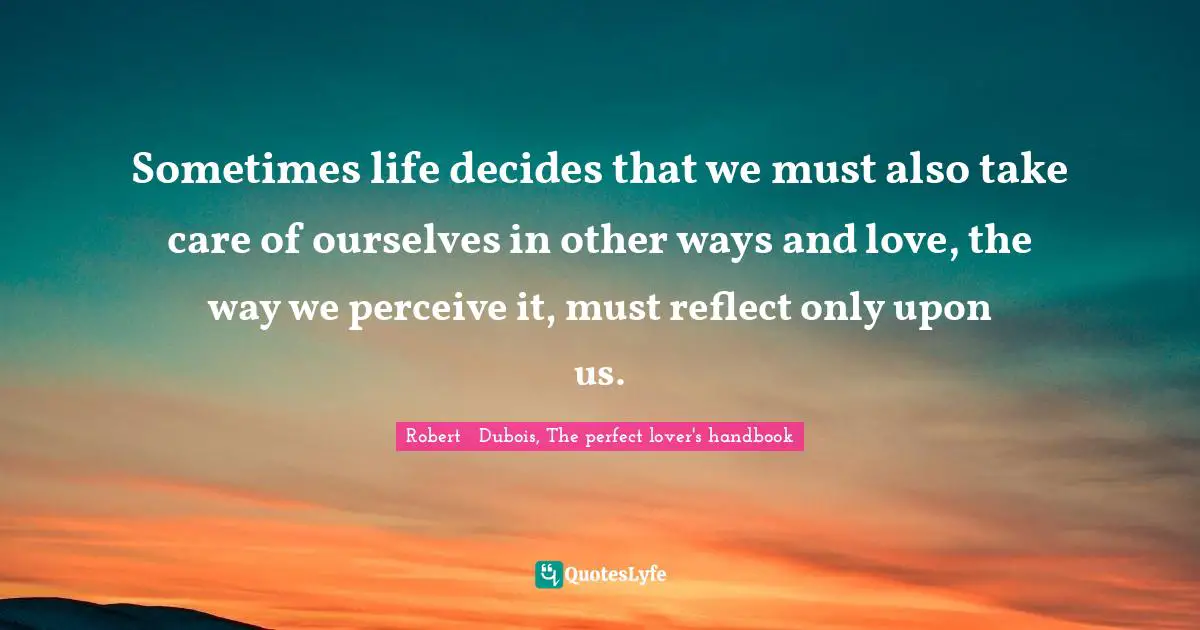 Sometimes life decides that we must also take care of ourselves in other ways and love, the way we perceive it, must reflect only upon us.