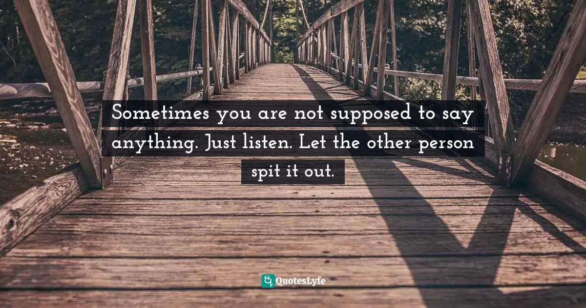 Sometimes you are not supposed to say anything. Just listen. Let the other person spit it out.