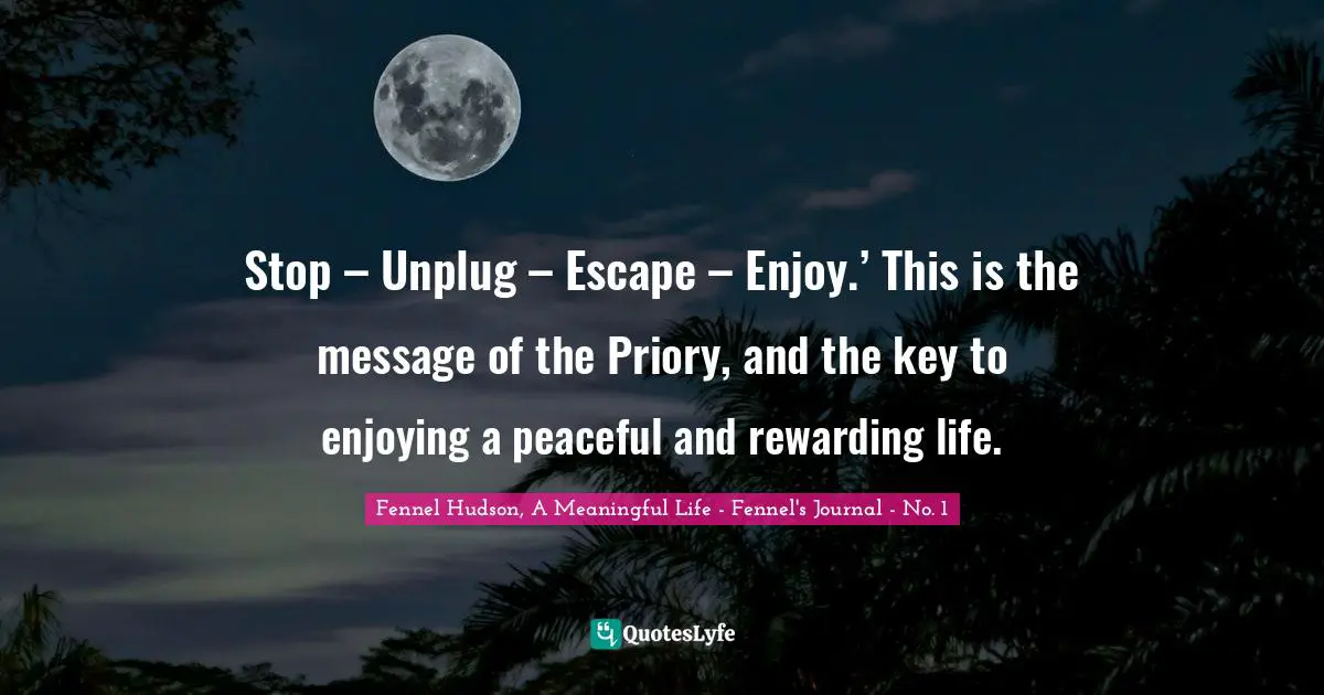Rewarding Quotes: "Stop – Unplug – Escape – Enjoy.’ This is the message of the Priory, and the key to enjoying a peaceful and rewarding life."