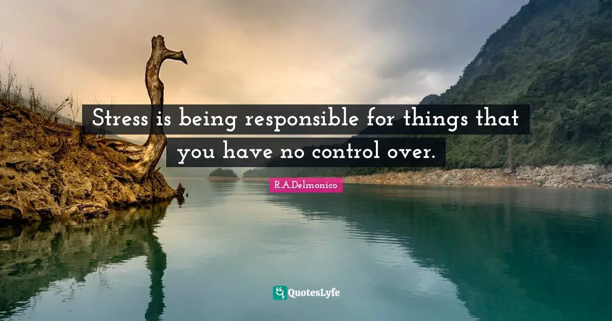 Stress is being responsible for things that you have no control over.