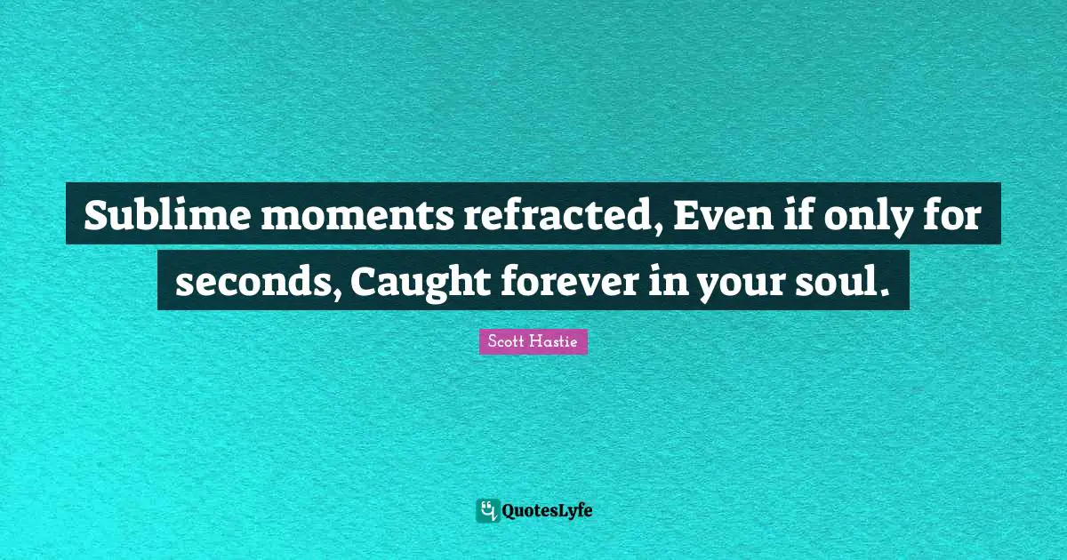 Sublime moments refracted, Even if only for seconds, Caught forever in your soul.