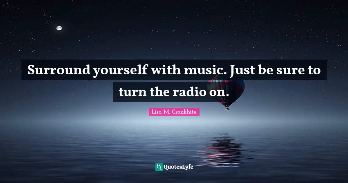 Surround yourself with music. Just be sure to turn the radio on.
