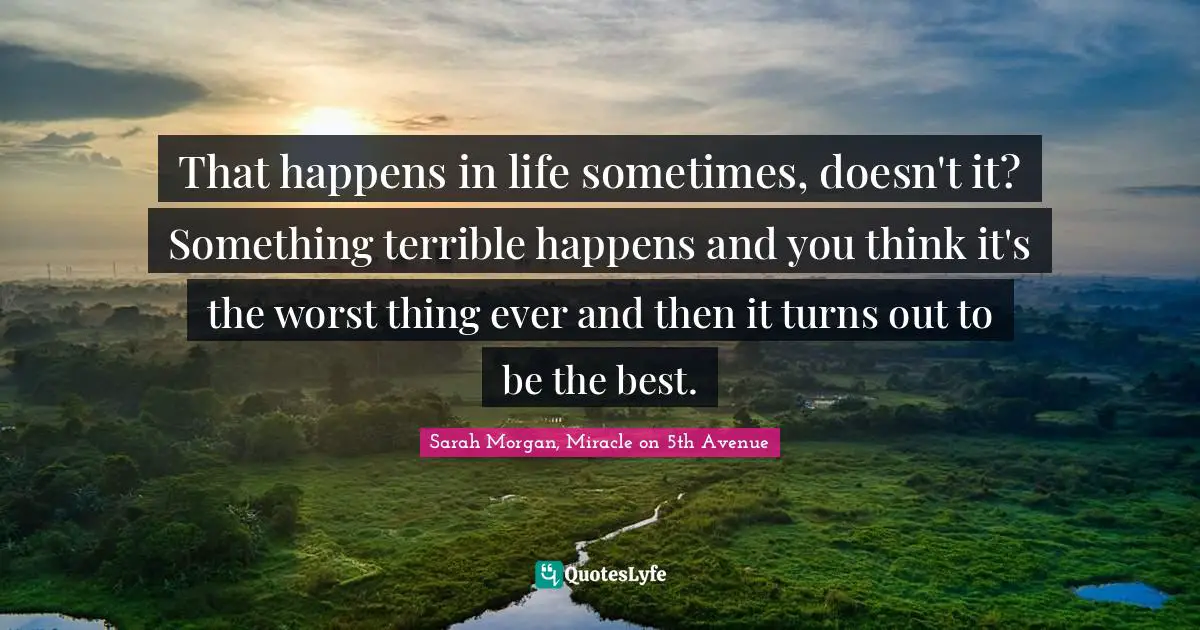 J N Morgan Quotes: "That happens in life sometimes, doesn't it? Something terrible happens and you think it's the worst thing ever and then it turns out to be the best."