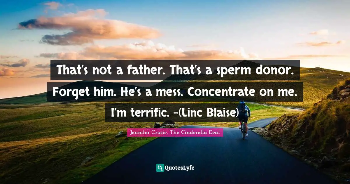 That’s not a father. That’s a sperm donor. Forget him. He’s a mess. Concentrate on me. I’m terrific. -(Linc Blaise)