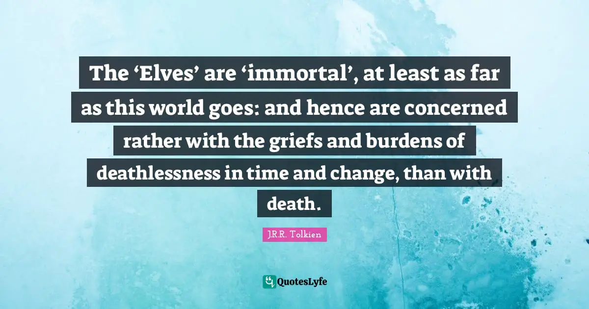 The ‘Elves’ are ‘immortal’, at least as far as this world goes: and hence are concerned rather with the griefs and burdens of deathlessness in time and change, than with death.