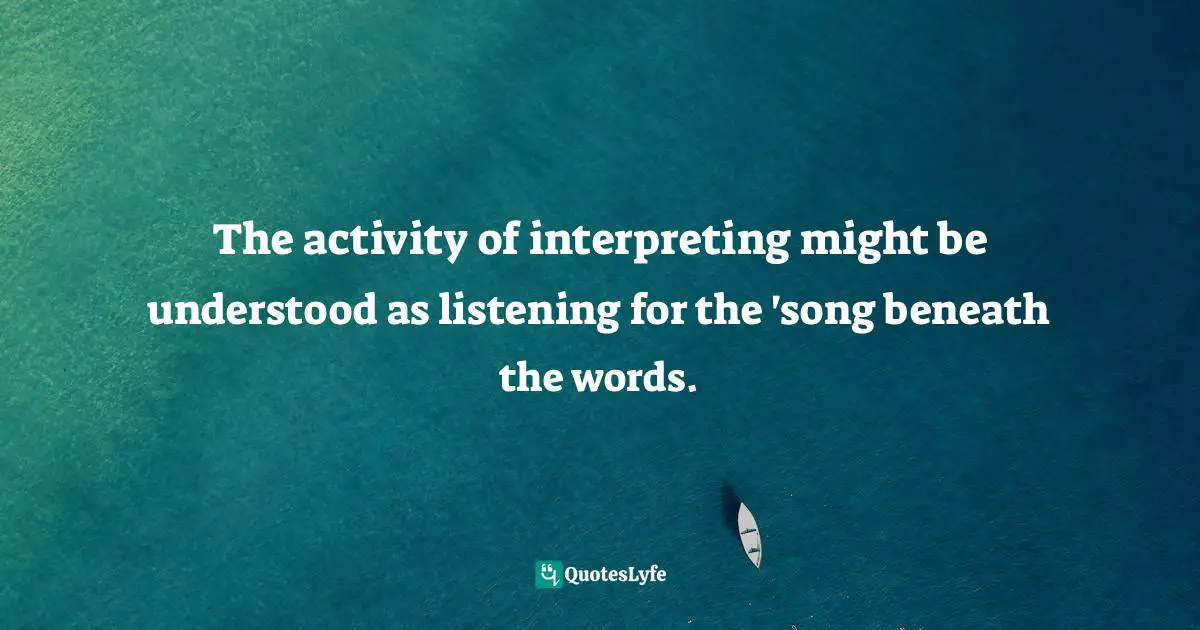 The activity of interpreting might be understood as listening for the 'song beneath the words.