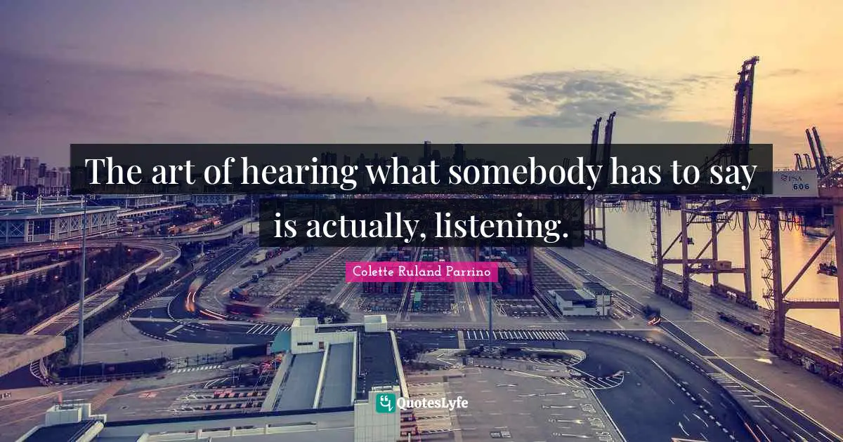 The art of hearing what somebody has to say is actually, listening.