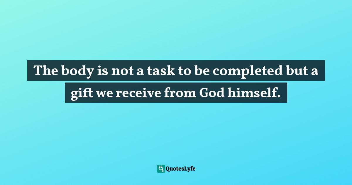 The body is not a task to be completed but a gift we receive from God himself.