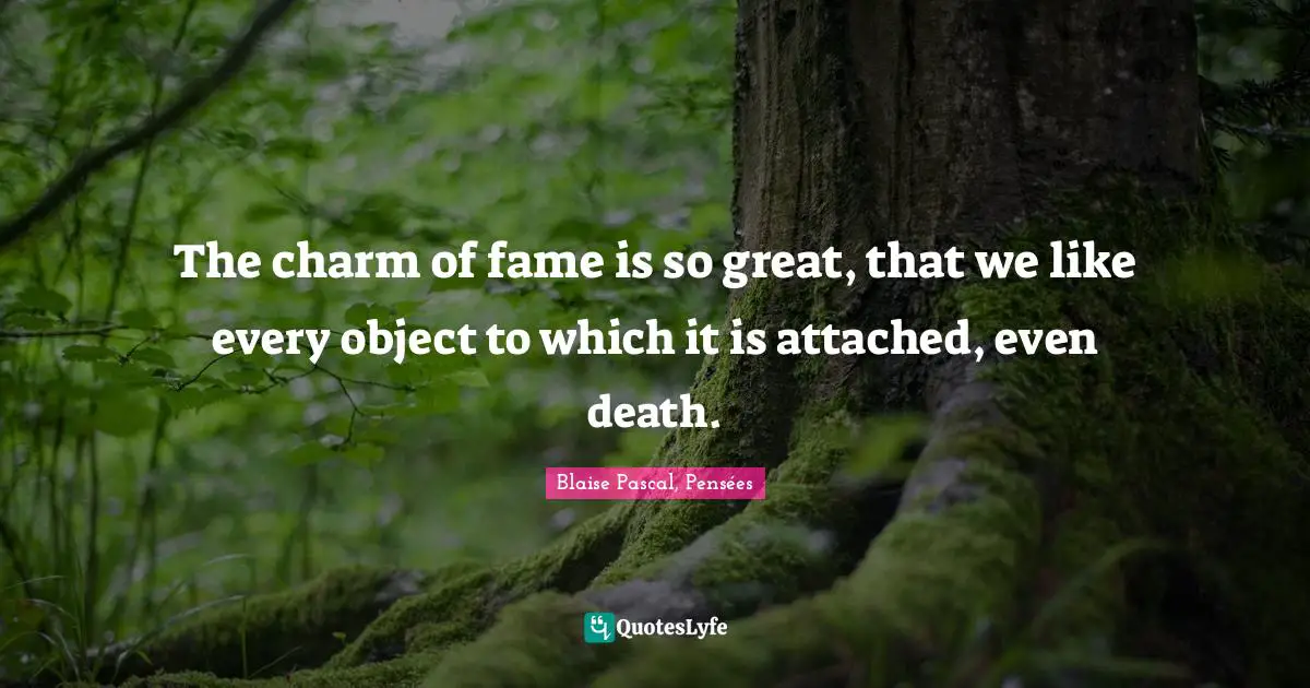 Blaise Pascal, Pensées Quotes: The charm of fame is so great, that we like every object to which it is attached, even death.