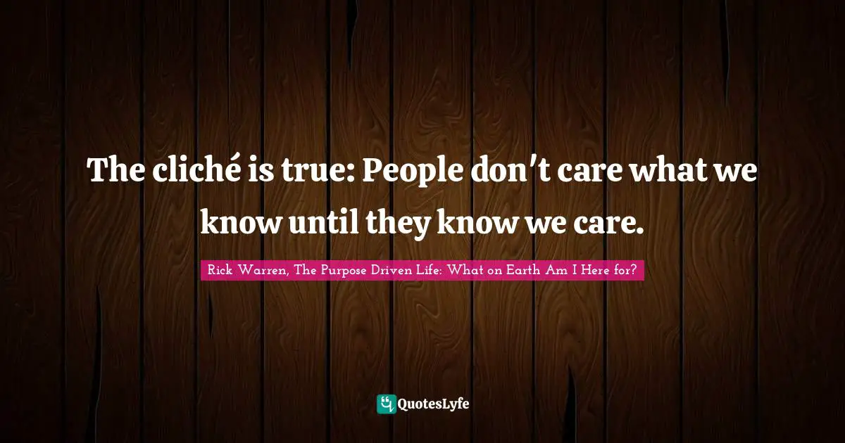 Rick Warren, The Purpose Driven Life: What On Earth Am I Here For? Quotes: "The cliché is true: People don't care what we know until they know we care."