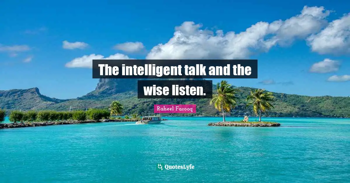 The intelligent talk and the wise listen.