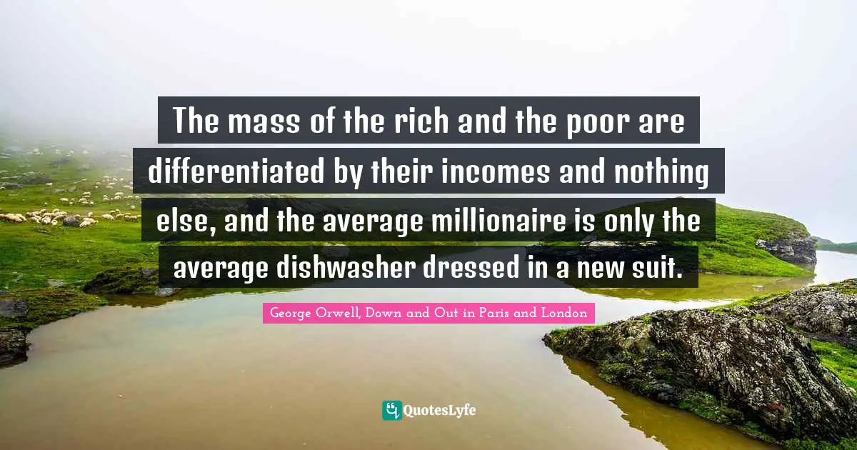 The mass of the rich and the poor are differentiated by their incomes and nothing else, and the average millionaire is only the average dishwasher dressed in a new suit.
