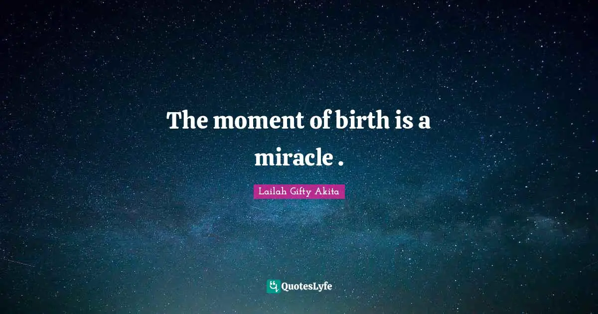 The moment of birth is a miracle .
