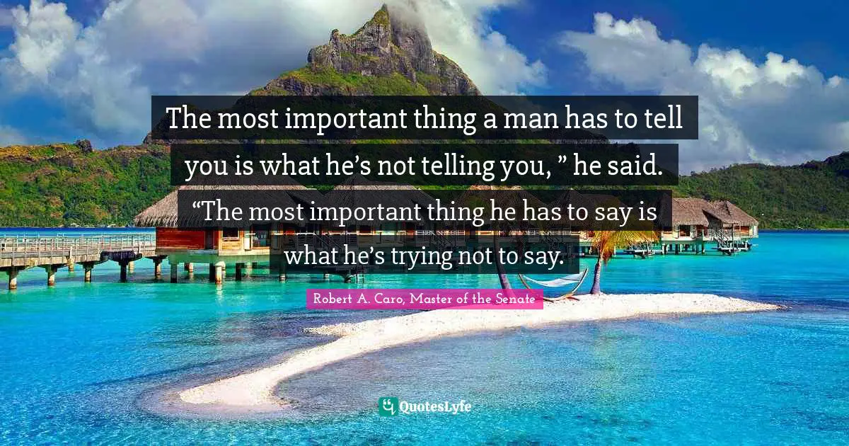 The most important thing a man has to tell you is what he’s not telling you, ” he said. “The most important thing he has to say is what he’s trying not to say.