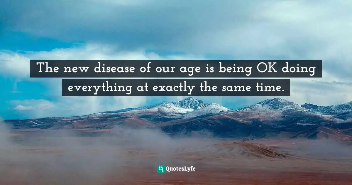 The new disease of our age is being OK doing everything at exactly the same time.