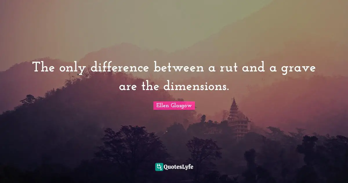 Ellen Glasgow Quotes: "The only difference between a rut and a grave are the dimensions."