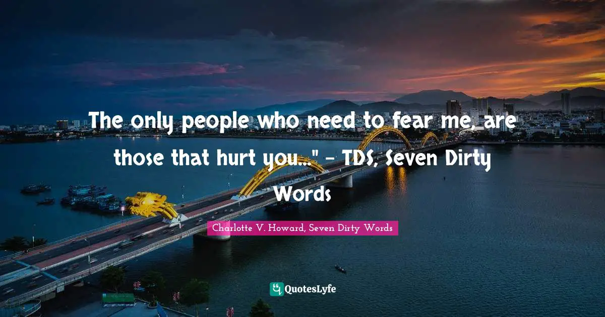 The only people who need to fear me, are those that hurt you..." - TDS, Seven Dirty Words