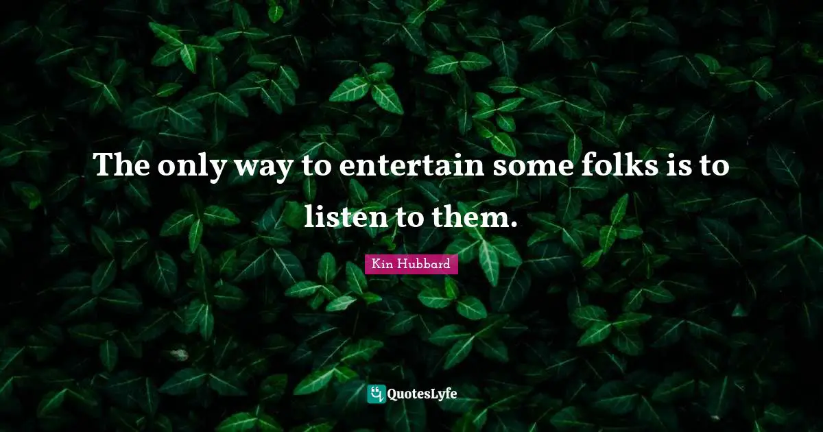 The only way to entertain some folks is to listen to them.