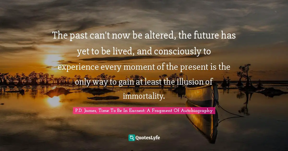The past can't now be altered, the future has yet to be lived, and consciously to experience every moment of the present is the only way to gain at least the illusion of immortality.