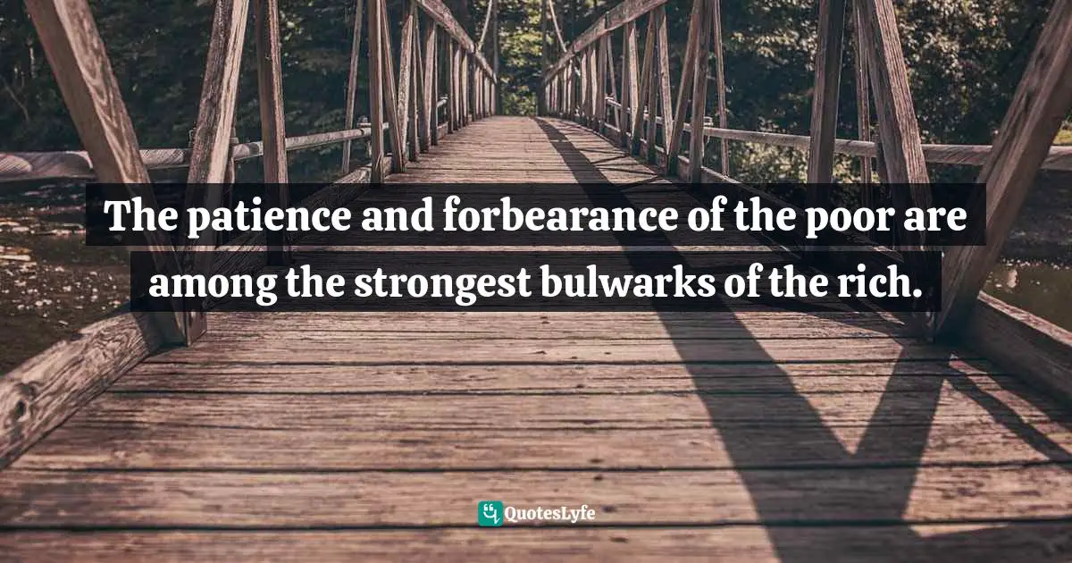 The patience and forbearance of the poor are among the strongest bulwarks of the rich.