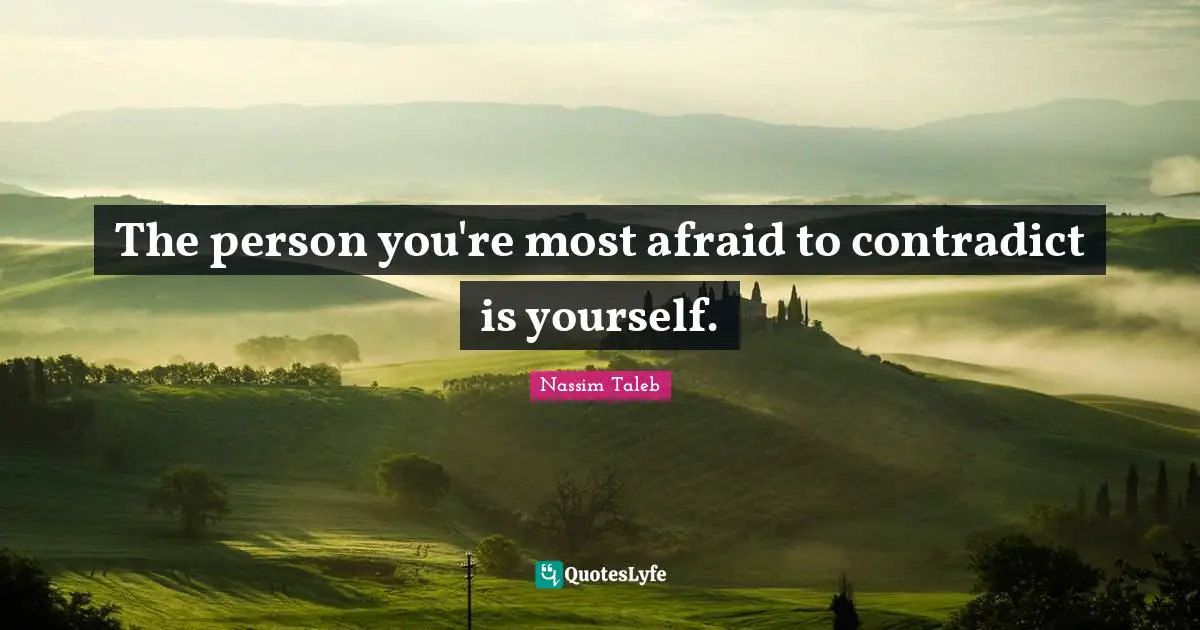 The person you're most afraid to contradict is yourself.
