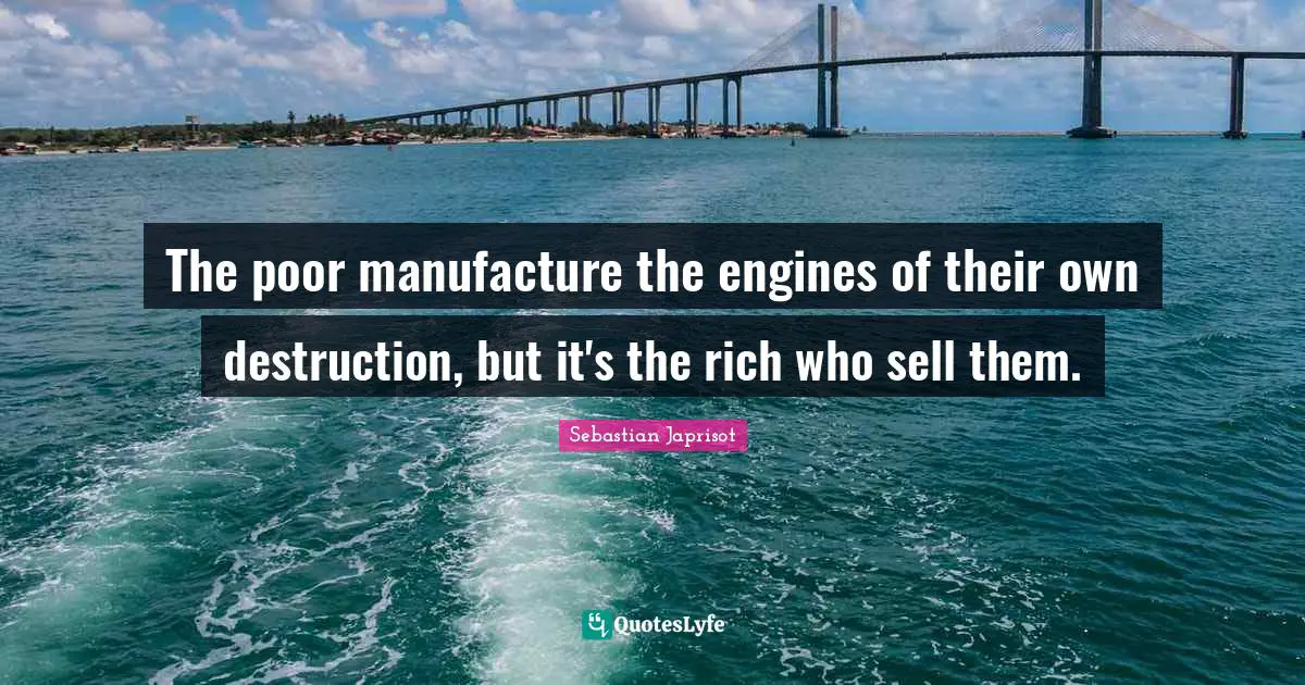 The poor manufacture the engines of their own destruction, but it's the rich who sell them.