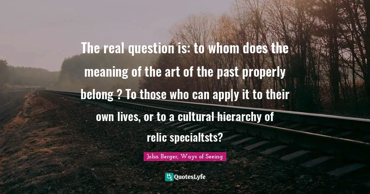 The real question is: to whom does the meaning of the art of the past properly belong ? To those who can app|y it to their own lives, or to a cultural hierarchy of relic specialtsts?