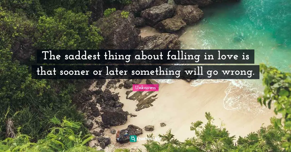 The saddest thing about falling in love is that sooner or later something will go wrong.