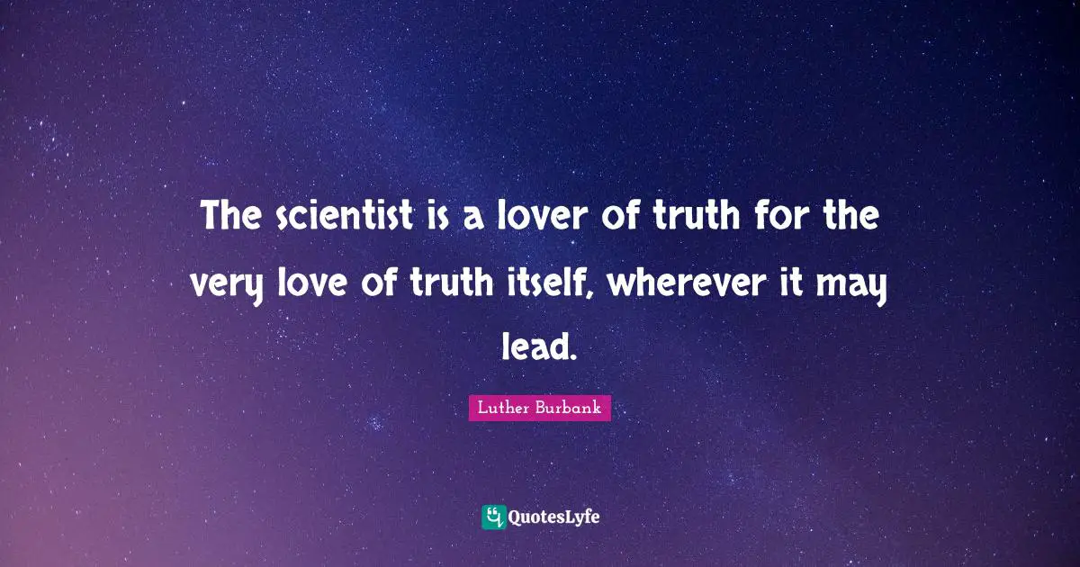 Luther Burbank Quotes: "The scientist is a lover of truth for the very love of truth itself, wherever it may lead."