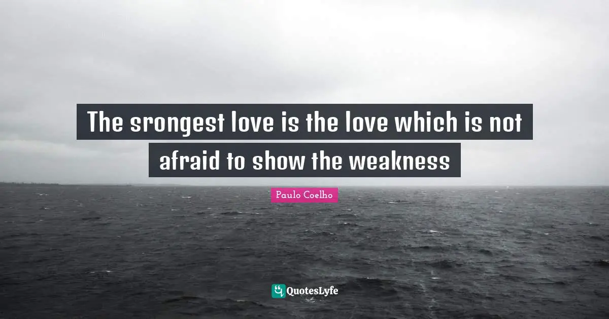 The srongest love is the love which is not afraid to show the weakness